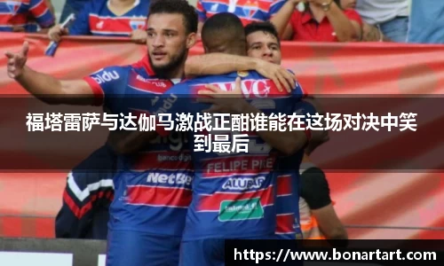 福塔雷萨与达伽马激战正酣谁能在这场对决中笑到最后